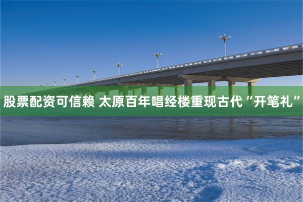 股票配资可信赖 太原百年唱经楼重现古代“开笔礼”