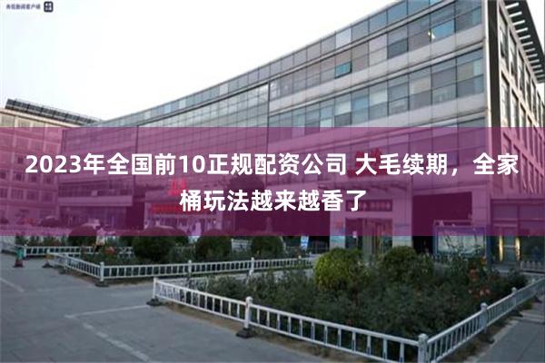 2023年全国前10正规配资公司 大毛续期，全家桶玩法越来越香了