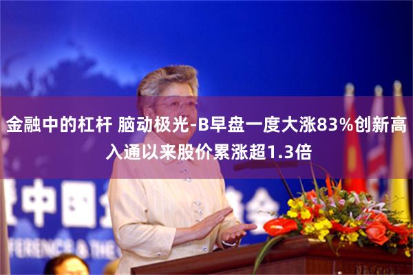 金融中的杠杆 脑动极光-B早盘一度大涨83%创新高 入通以来股价累涨超1.3倍