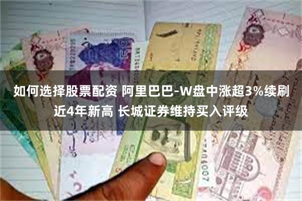 如何选择股票配资 阿里巴巴-W盘中涨超3%续刷近4年新高 长城证券维持买入评级