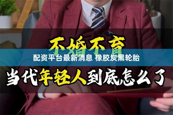 配资平台最新消息 橡胶炭黑轮胎