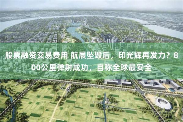 股票融资交易费用 航展坠毁后,印光辉再发力?800公里弹射成功,自称全球最安全