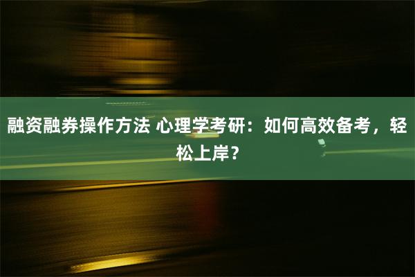 融资融券操作方法 心理学考研：如何高效备考，轻松上岸？