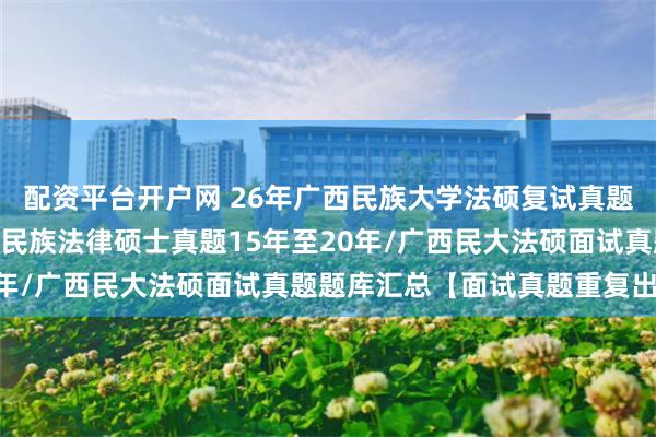 配资平台开户网 26年广西民族大学法硕复试真题790题原题再现：广西民族法律硕士真题15年至20年/广西民大法硕面试真题题库汇总【面试真题重复出现】