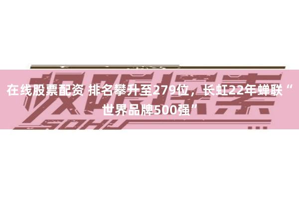 在线股票配资 排名攀升至279位，长虹22年蝉联“世界品牌500强”