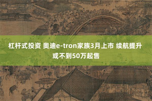 杠杆式投资 奥迪e-tron家族3月上市 续航提升 或不到50万起售