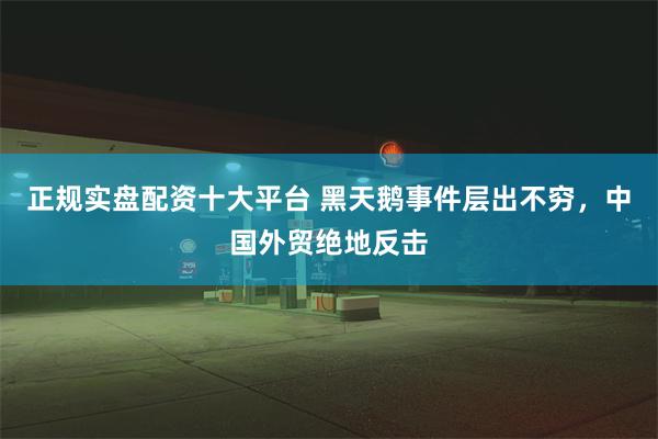 正规实盘配资十大平台 黑天鹅事件层出不穷，中国外贸绝地反击